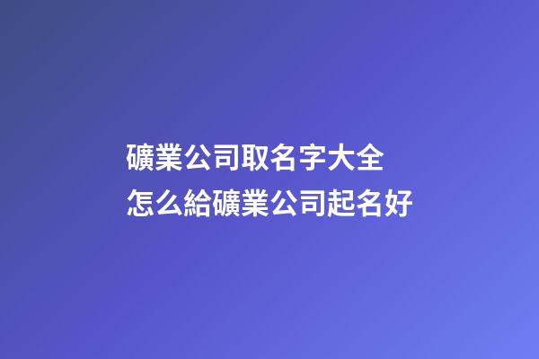 礦業公司取名字大全 怎么給礦業公司起名好-第1張-公司起名-玄機派